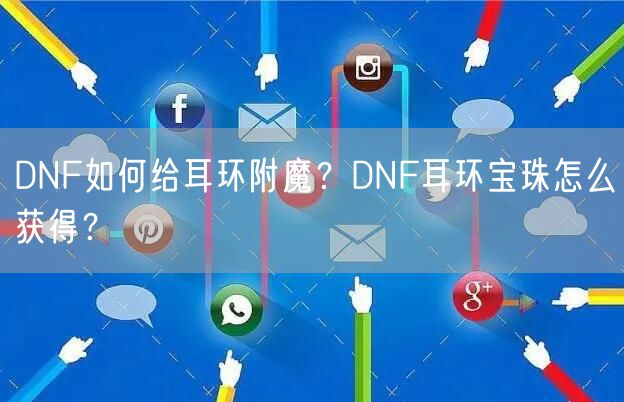 DNF如何给耳环附魔？DNF耳环宝珠怎么获得？