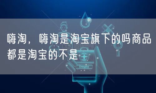嗨淘,嗨淘是淘宝旗下的吗商品都是淘宝的不是