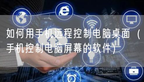如何用手机远程控制电脑桌面(手机控制电脑屏幕的软件)