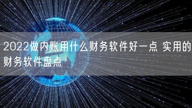2022做内账用什么财务软件好一点 实用的财务软件盘点