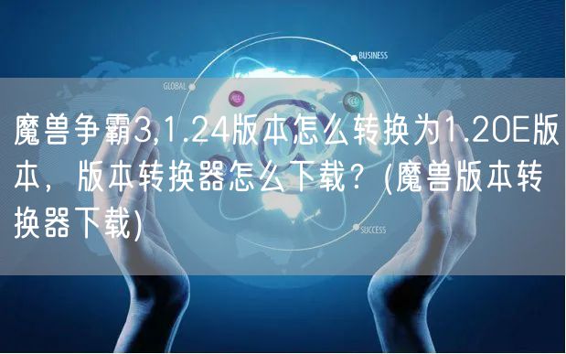 魔兽争霸3,1.24版本怎么转换为1.20E版本，版本转换器怎么下载？(魔兽版本转换器下载)