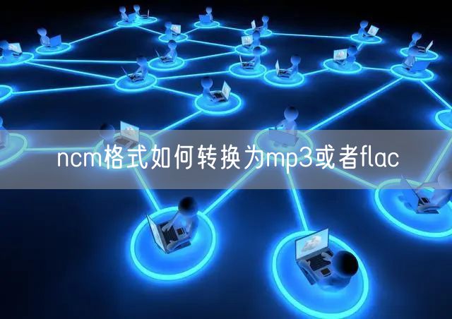 ncm格式如何转换为mp3或者flac