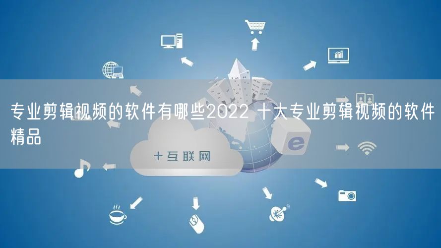 专业剪辑视频的软件有哪些2022 十大专业剪辑视频的软件精品