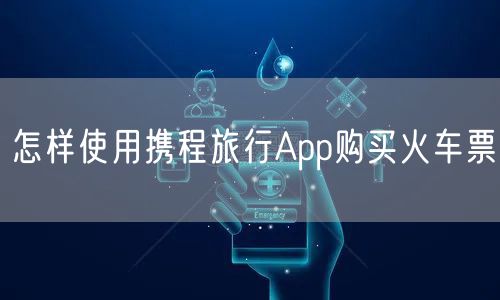 怎样使用携程旅行App购买火车票