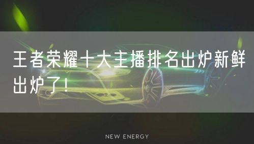 王者荣耀十大主播排名出炉新鲜出炉了!