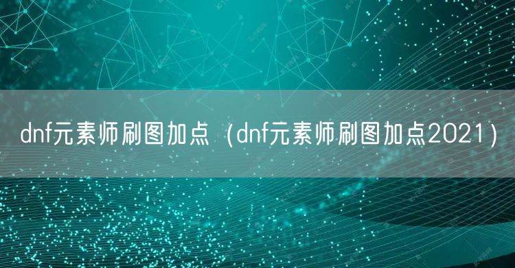 dnf元素师刷图加点（dnf元素师刷图加点2021）