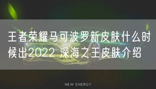 王者荣耀马可波罗新皮肤什么时候出2022 深海之王皮肤介绍