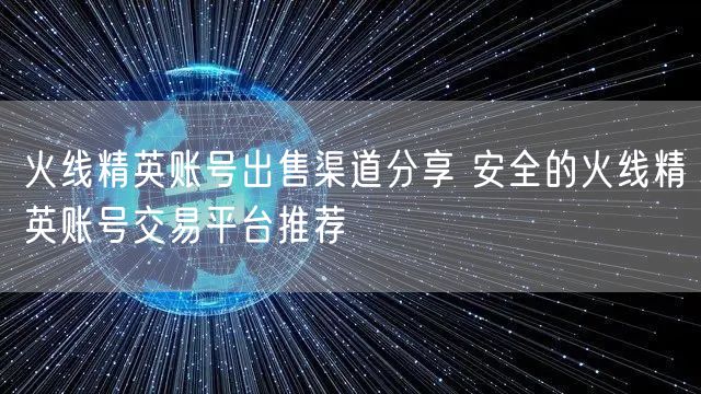 火线精英账号出售渠道分享 安全的火线精英账号交易平台推荐