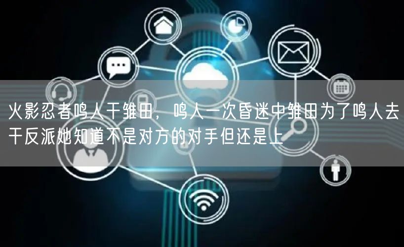 火影忍者鸣人干雏田,鸣人一次昏迷中雏田为了鸣人去干反派她知道不是对方的对手但还是上