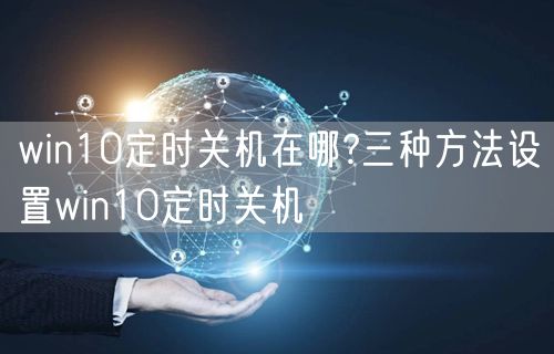 win10定时关机在哪?三种方法设置win10定时关机