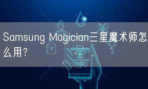 Samsung Magician三星魔术师怎么用？