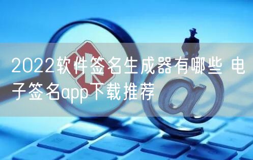 2022软件签名生成器有哪些 电子签名app下载推荐