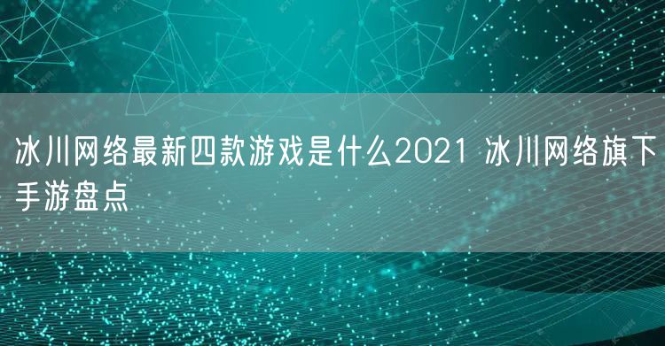 冰川网络最新四款游戏是什么2021 冰川网络旗下手游盘点