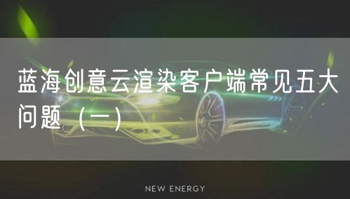 蓝海创意云渲染客户端常见五大问题（一）