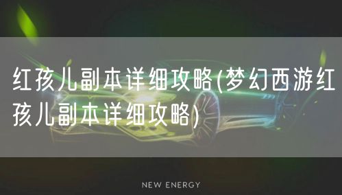 红孩儿副本详细攻略(梦幻西游红孩儿副本详细攻略)