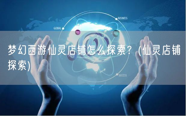 梦幻西游仙灵店铺怎么探索？(仙灵店铺探索)