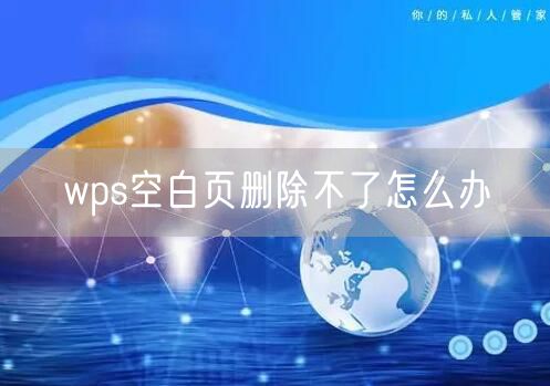 wps空白页删除不了怎么办