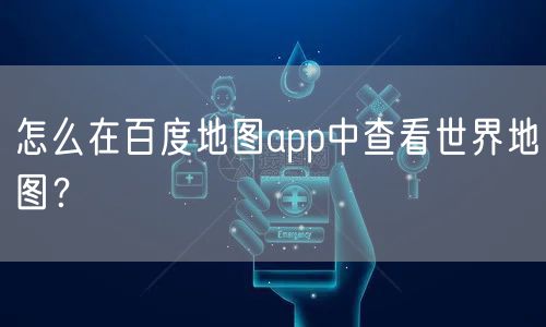 怎么在百度地图app中查看世界地图?