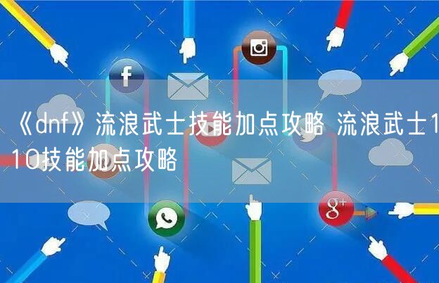 《dnf》流浪武士技能加点攻略 流浪武士110技能加点攻略