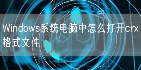 Windows系统电脑中怎么打开crx格式文件