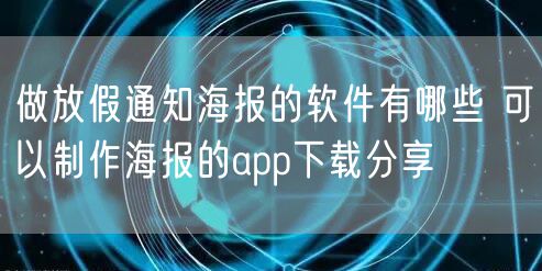 做放假通知海报的软件有哪些 可以制作海报的app下载分享