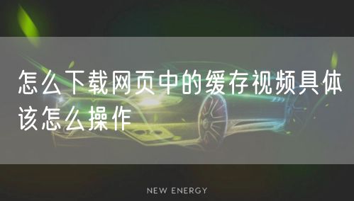 怎么下载网页中的缓存视频具体该怎么操作