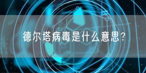 德尔塔病毒是什么意思?