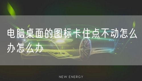 电脑桌面的图标卡住点不动怎么办怎么办