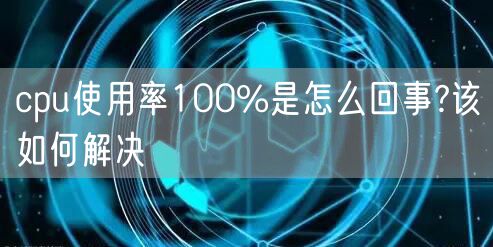 cpu使用率100%是怎么回事?该如何解决