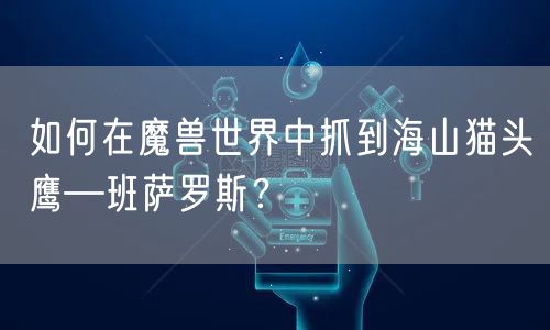 如何在魔兽世界中抓到海山猫头鹰—班萨罗斯？