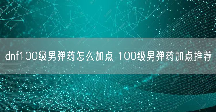 dnf100级男弹药怎么加点 100级男弹药加点推荐