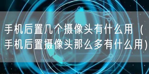 手机后置几个摄像头有什么用（手机后置摄像头那么多有什么用）