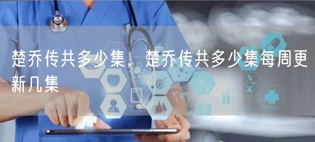 楚乔传共多少集,楚乔传共多少集每周更新几集