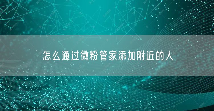 怎么通过微粉管家添加附近的人