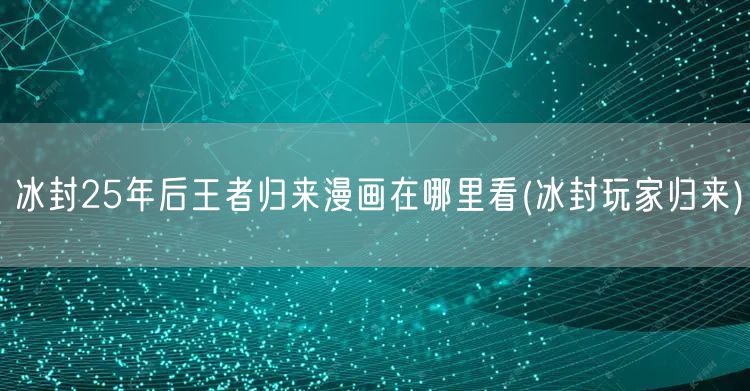 冰封25年后王者归来漫画在哪里看(冰封玩家归来)