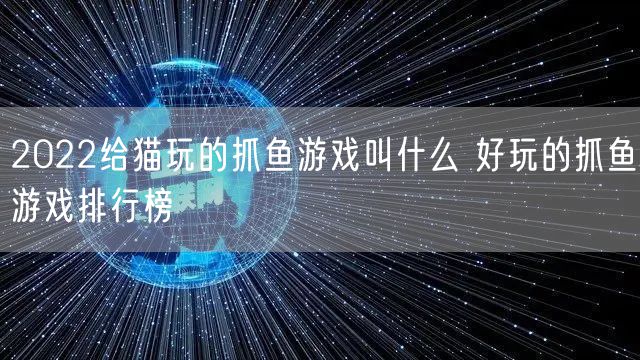 2022给猫玩的抓鱼游戏叫什么 好玩的抓鱼游戏排行榜