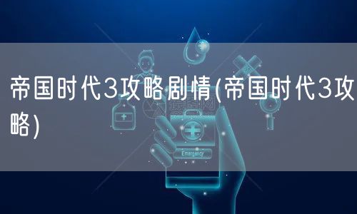 帝国时代3攻略剧情(帝国时代3攻略)