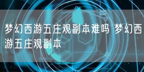 梦幻西游五庄观副本难吗 梦幻西游五庄观副本