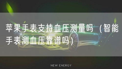 苹果手表支持血压测量吗（智能手表测血压靠谱吗）