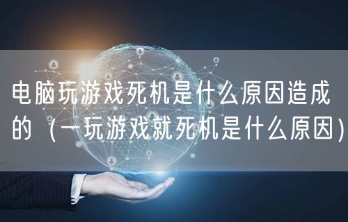 电脑玩游戏死机是什么原因造成的（一玩游戏就死机是什么原因）