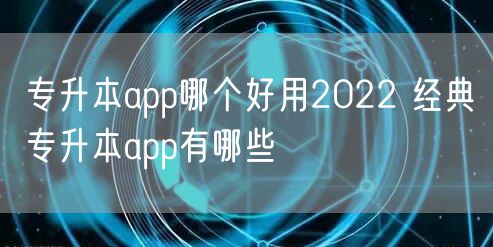 专升本app哪个好用2022 经典专升本app有哪些