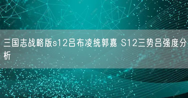 三国志战略版s12吕布凌统郭嘉 S12三势吕强度分析