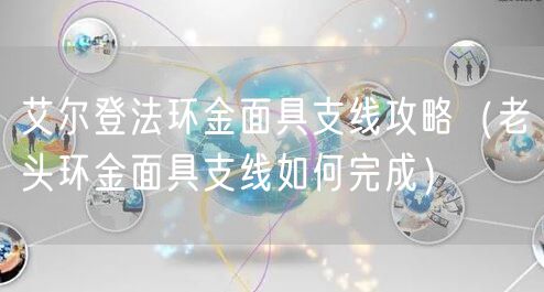 艾尔登法环金面具支线攻略（老头环金面具支线如何完成）