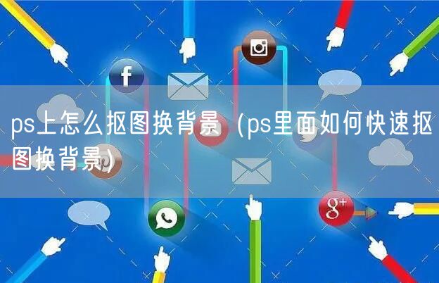 ps上怎么抠图换背景（ps里面如何快速抠图换背景）