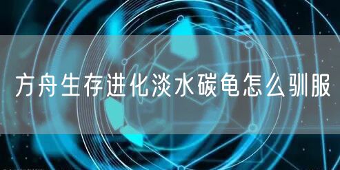 方舟生存进化淡水碳龟怎么驯服