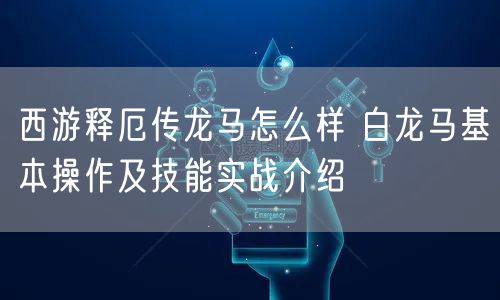 西游释厄传龙马怎么样 白龙马基本操作及技能实战介绍