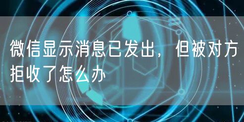 微信显示消息已发出，但被对方拒收了怎么办