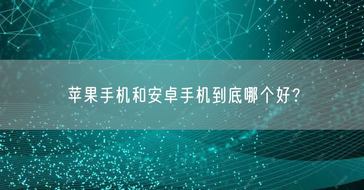 苹果手机和安卓手机到底哪个好？