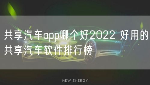共享汽车app哪个好2022 好用的共享汽车软件排行榜