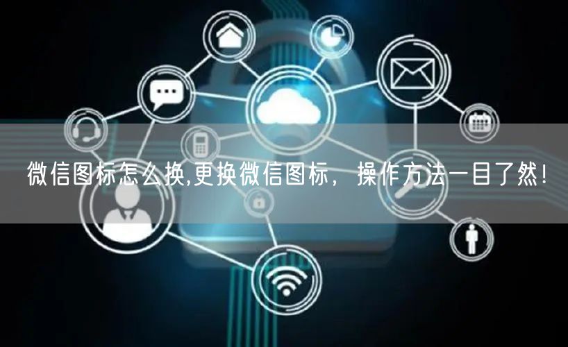 微信图标怎么换,更换微信图标，操作方法一目了然！